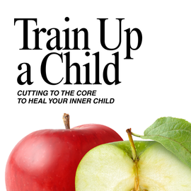 PRE-ORDER -- Train Up A Child: Cutting to the Core to Heal Your Inner Child